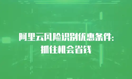 阿里云风险识别优惠条件：抓住机会省钱