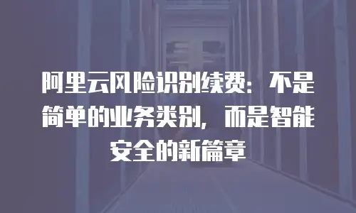 阿里云风险识别续费：不是简单的业务类别，而是智能安全的新篇章