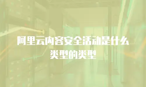 阿里云内容安全活动是什么类型的类型