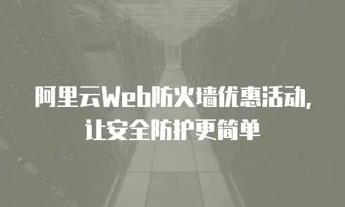 阿里云Web防火墙优惠活动，让安全防护更简单