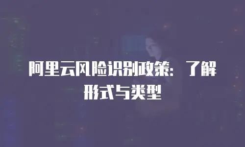 阿里云风险识别政策：了解形式与类型