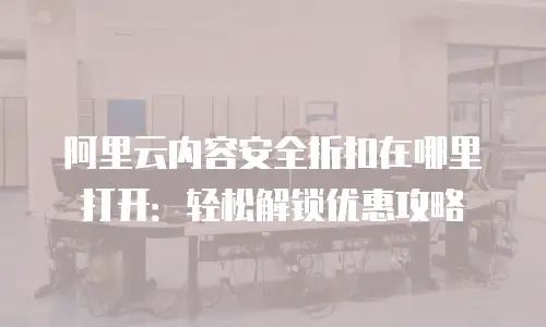 阿里云内容安全折扣在哪里打开：轻松解锁优惠攻略