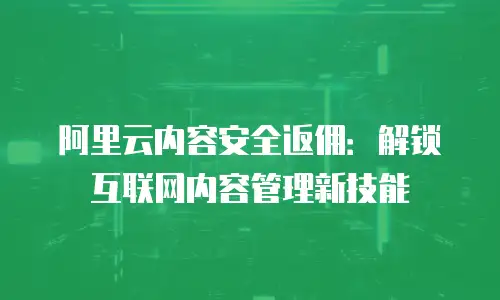 阿里云内容安全返佣：解锁互联网内容管理新技能