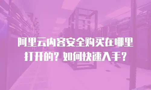 阿里云内容安全购买在哪里打开的？如何快速入手？
