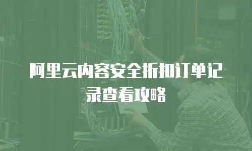 阿里云内容安全折扣订单记录查看攻略