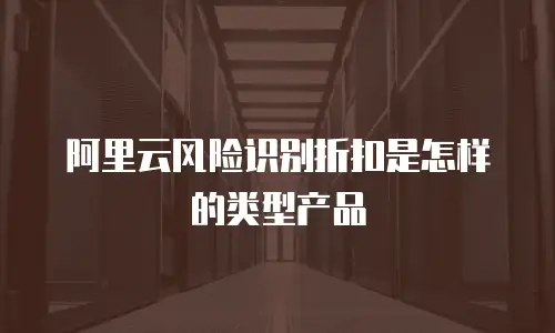 阿里云风险识别折扣是怎样的类型产品