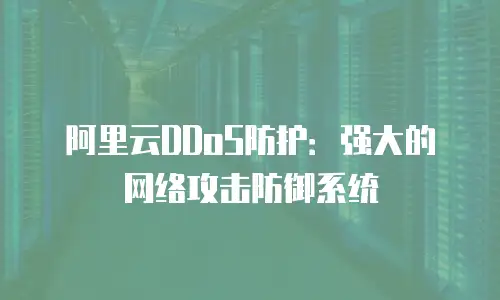 阿里云DDoS防护：强大的网络攻击防御系统