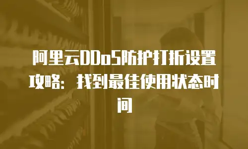 阿里云DDoS防护打折设置攻略：找到最佳使用状态时间