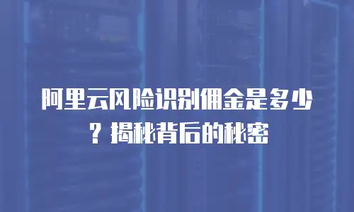 阿里云风险识别佣金是多少？揭秘背后的秘密