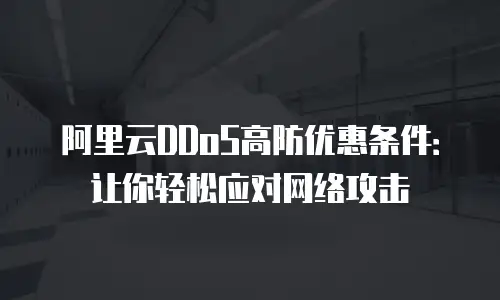 阿里云DDoS高防优惠条件：让你轻松应对网络攻击