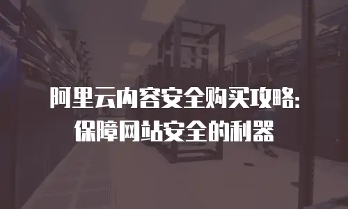 阿里云内容安全购买攻略：保障网站安全的利器