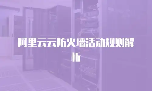 阿里云云防火墙活动规则解析