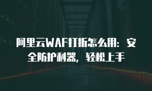 阿里云WAF打折怎么用：安全防护利器，轻松上手
