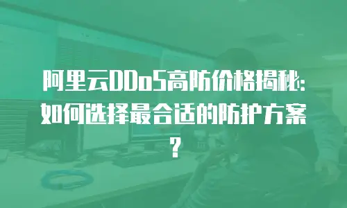阿里云DDoS高防价格揭秘：如何选择最合适的防护方案？