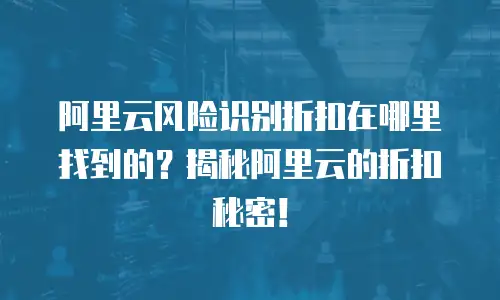 阿里云风险识别折扣在哪里找到的？揭秘阿里云的折扣秘密！