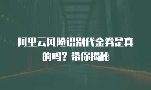 阿里云风险识别代金券是真的吗？带你揭秘