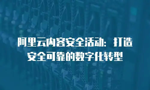 阿里云内容安全活动：打造安全可靠的数字化转型