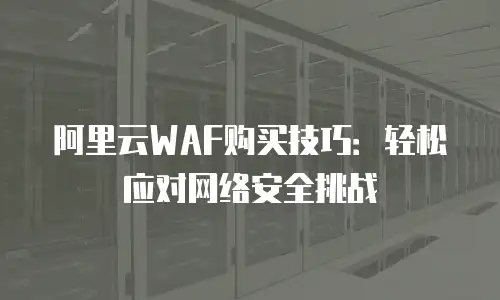 阿里云WAF购买技巧：轻松应对网络安全挑战