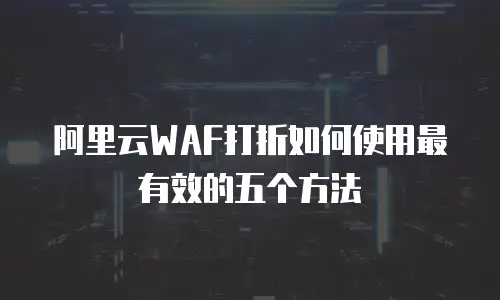 阿里云WAF打折如何使用最有效的五个方法