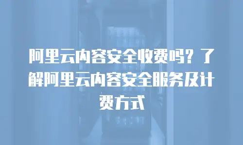 阿里云内容安全收费吗？了解阿里云内容安全服务及计费方式