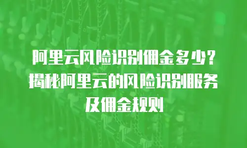 阿里云风险识别佣金多少？揭秘阿里云的风险识别服务及佣金规则