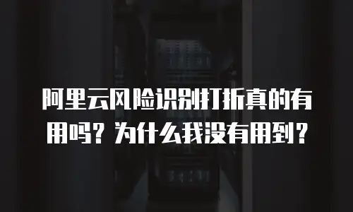 阿里云风险识别打折真的有用吗？为什么我没有用到？