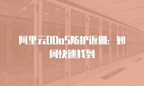 阿里云DDoS防护返佣：如何快速找到