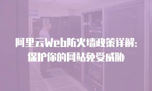 阿里云Web防火墙政策详解：保护你的网站免受威胁