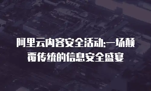 阿里云内容安全活动:一场颠覆传统的信息安全盛宴