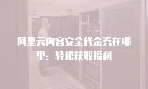 阿里云内容安全代金券在哪里：轻松获取福利