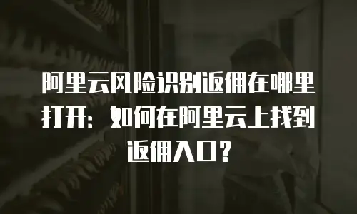 阿里云风险识别返佣在哪里打开：如何在阿里云上找到返佣入口？