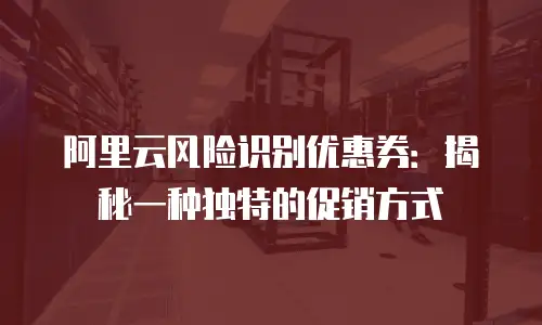 阿里云风险识别优惠券：揭秘一种独特的促销方式