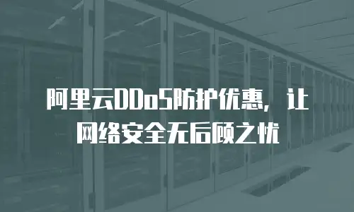 阿里云DDoS防护优惠，让网络安全无后顾之忧
