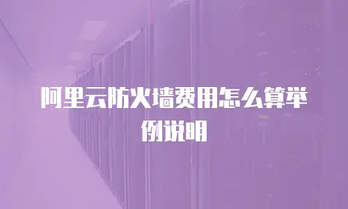 阿里云防火墙费用怎么算举例说明