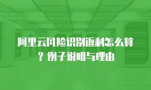 阿里云风险识别返利怎么算？例子说明与理由