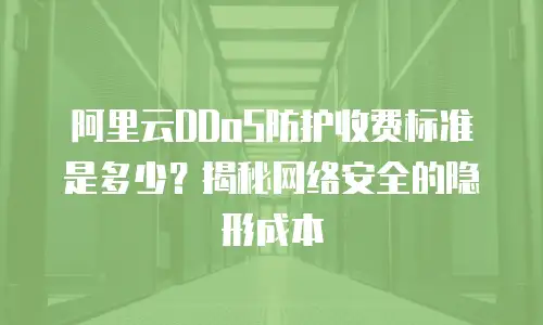 阿里云DDoS防护收费标准是多少？揭秘网络安全的隐形成本