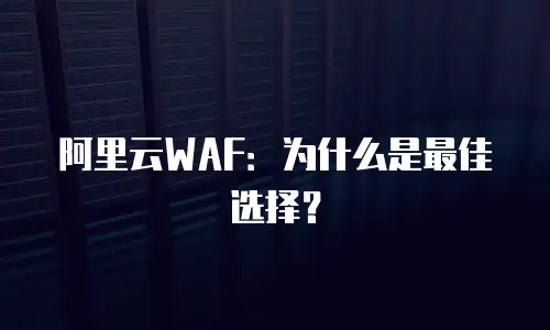 阿里云WAF：为什么是最佳选择？
