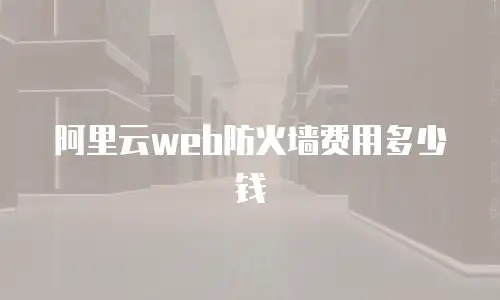 阿里云web防火墙费用多少钱