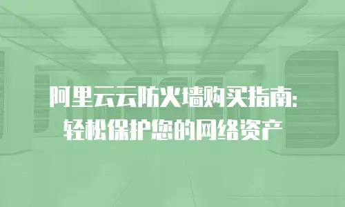 阿里云云防火墙购买指南：轻松保护您的网络资产