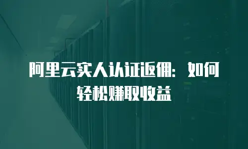阿里云实人认证返佣：如何轻松赚取收益