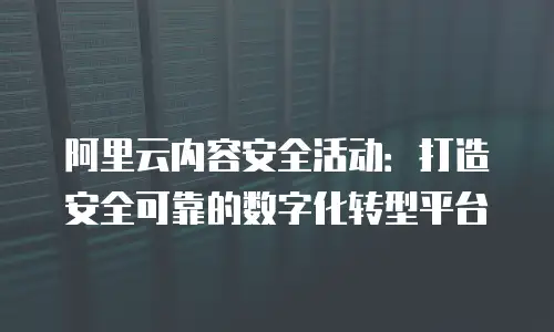 阿里云内容安全活动：打造安全可靠的数字化转型平台