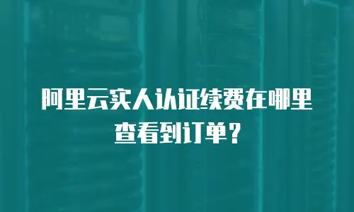 阿里云实人认证续费在哪里查看到订单？