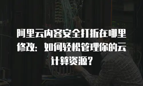 阿里云内容安全打折在哪里修改：如何轻松管理你的云计算资源？
