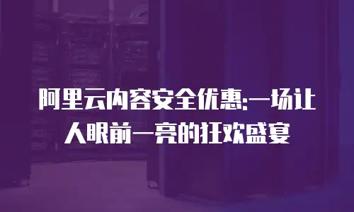 阿里云内容安全优惠:一场让人眼前一亮的狂欢盛宴