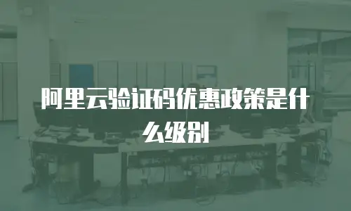 阿里云验证码优惠政策是什么级别