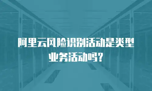 阿里云风险识别活动是类型业务活动吗？