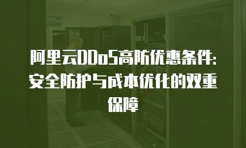 阿里云DDoS高防优惠条件：安全防护与成本优化的双重保障