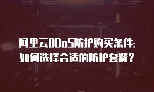 阿里云DDoS防护购买条件：如何选择合适的防护套餐？