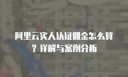 阿里云实人认证佣金怎么算？详解与案例分析