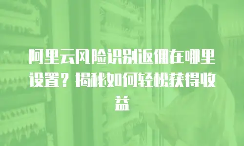 阿里云风险识别返佣在哪里设置？揭秘如何轻松获得收益
